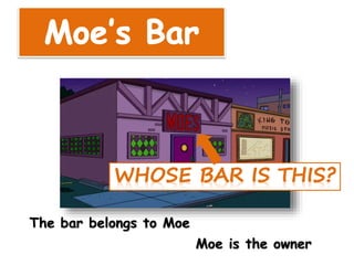 The bar belongs to Moe
Moe is the owner
 