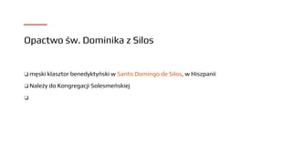 Opactwo św. Dominika z Silos
❑ męski klasztor benedyktyński w Santo Domingo de Silos, w Hiszpanii
❑ Należy do Kongregacji Solesmeńskiej
❑
 