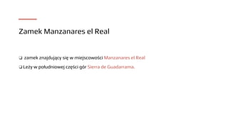 Zamek Manzanares el Real
❑ zamek znajdujący się w miejscowości Manzanares el Real
❑ Leży w południowej części gór Sierra d...