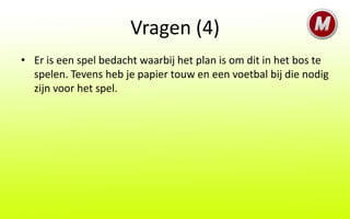 Vragen (4)
• Er is een spel bedacht waarbij het plan is om dit in het bos te
  spelen. Tevens heb je papier touw en een voetbal bij die nodig
  zijn voor het spel.
 