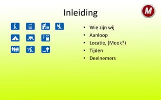 Inleiding
     •   Wie zijn wij
     •   Aanloop
     •   Locatie, (Mook?)
     •   Tijden
     •   Deelnemers
 