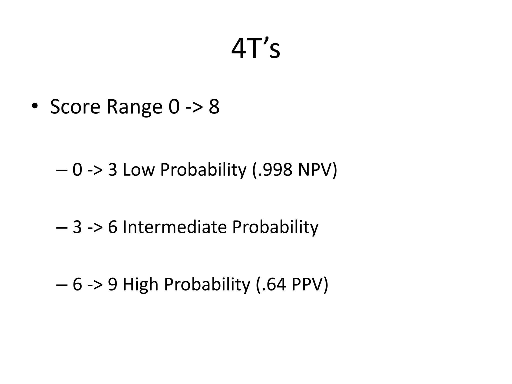 4T’s
• Score Range 0 -> 8
– 0 -> 3 Low Probability (.998 NPV)
– 3 -> 6 Intermediate Probability
– 6 -> 9 High Probability (.64 PPV)
 