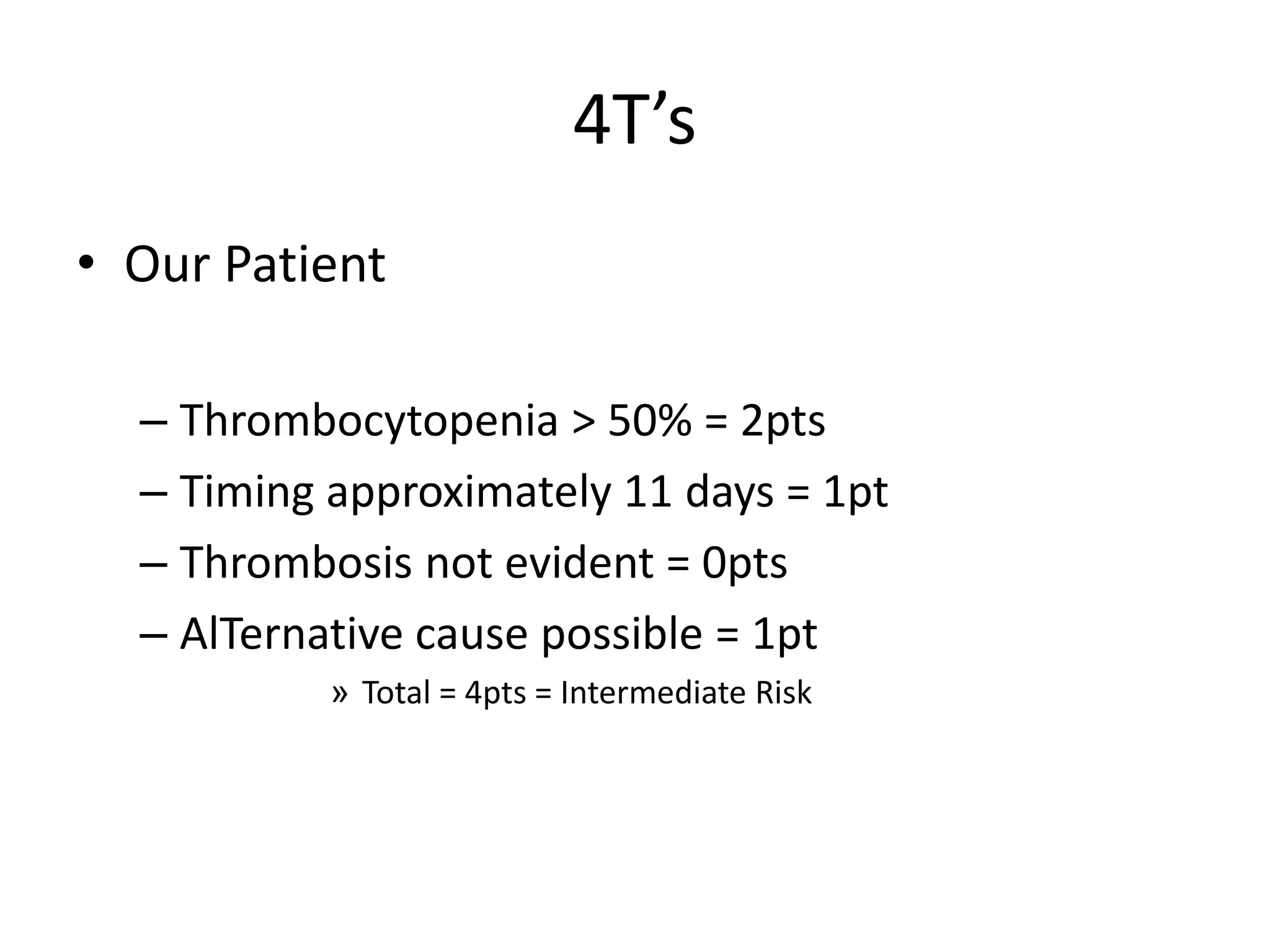 4T’s
• Our Patient
– Thrombocytopenia > 50% = 2pts
– Timing approximately 11 days = 1pt
– Thrombosis not evident = 0pts
– AlTernative cause possible = 1pt
» Total = 4pts = Intermediate Risk
 