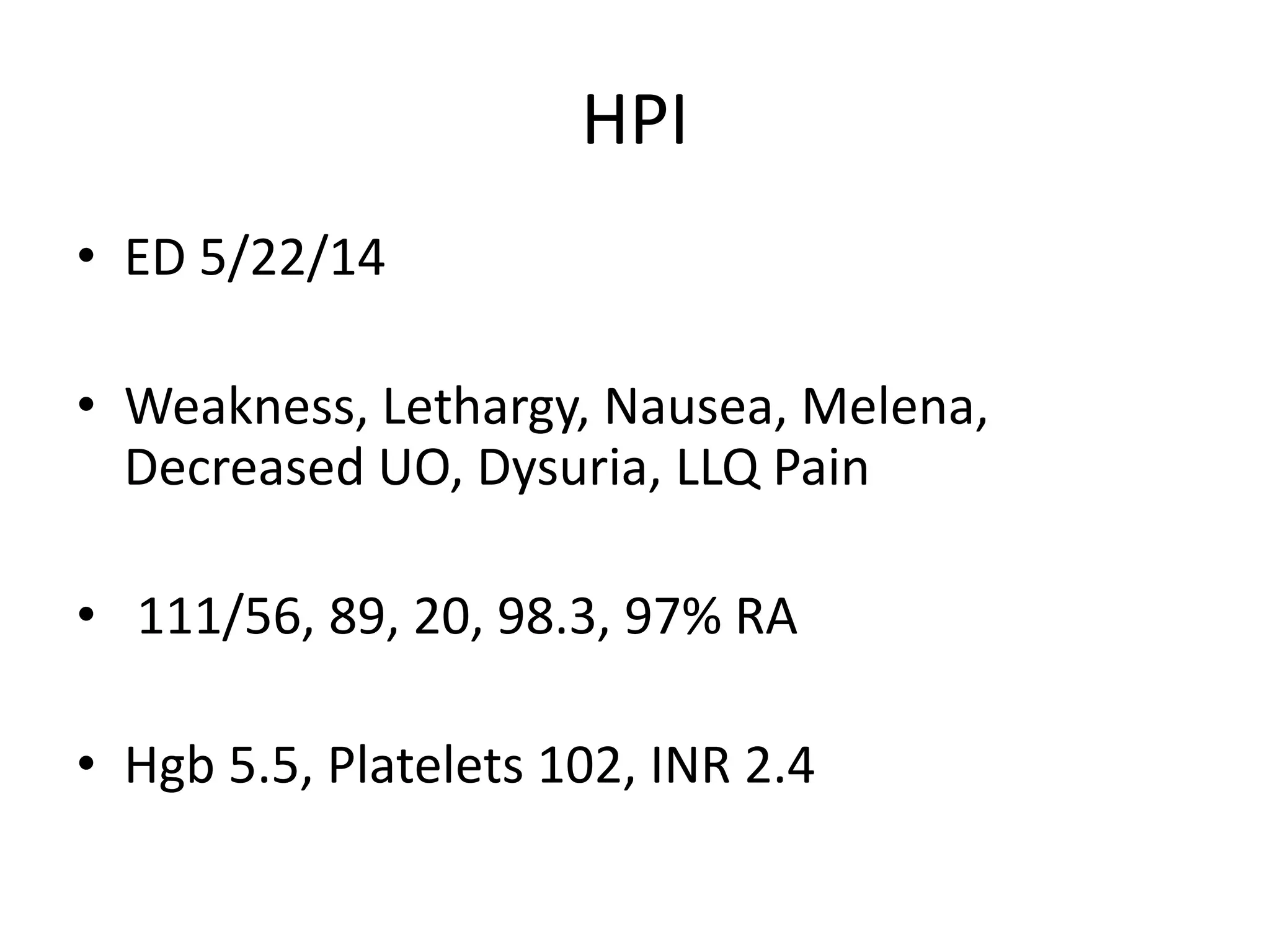 HPI
• ED 5/22/14
• Weakness, Lethargy, Nausea, Melena,
Decreased UO, Dysuria, LLQ Pain
• 111/56, 89, 20, 98.3, 97% RA
• Hgb 5.5, Platelets 102, INR 2.4
 