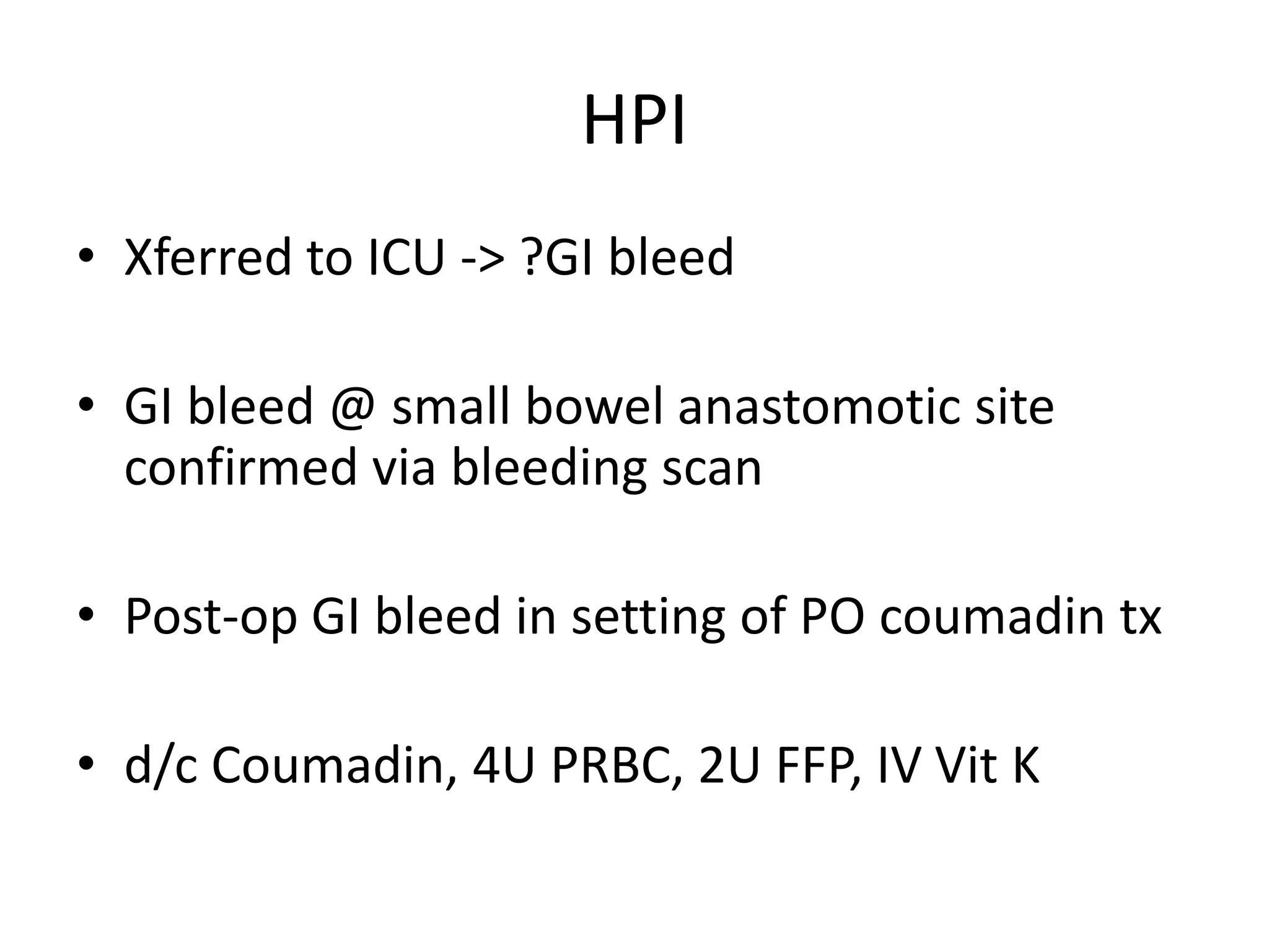 HPI
• Xferred to ICU -> ?GI bleed
• GI bleed @ small bowel anastomotic site
confirmed via bleeding scan
• Post-op GI bleed in setting of PO coumadin tx
• d/c Coumadin, 4U PRBC, 2U FFP, IV Vit K
 