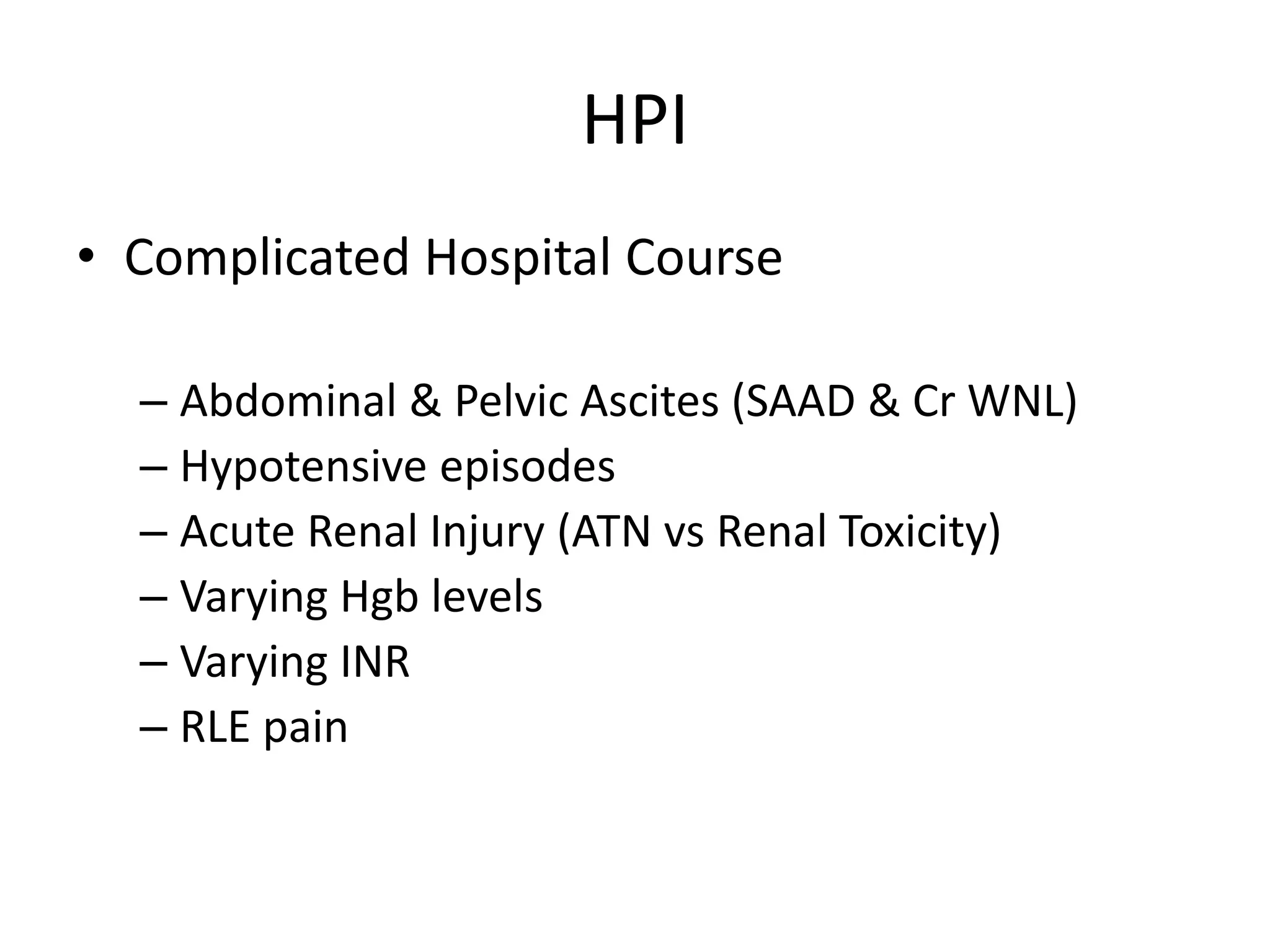 HPI
• Complicated Hospital Course
– Abdominal & Pelvic Ascites (SAAD & Cr WNL)
– Hypotensive episodes
– Acute Renal Injury (ATN vs Renal Toxicity)
– Varying Hgb levels
– Varying INR
– RLE pain
 