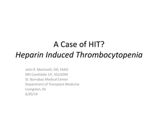 A Case of HIT?
Heparin Induced Thrombocytopenia
John R. Martinelli, OD, FAAO
MD Candidate 14’, SGUSOM
St. Barnabas Medical Center
Department of Transplant Medicine
Livingston, NJ
6/20/14
 