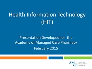 Health Information Technology
(HIT)
Presentation Developed for the
Academy of Managed Care Pharmacy
February 2015
 