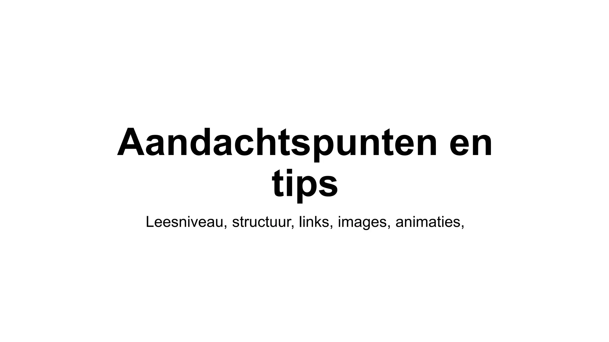 Aandachtspunten en
tips
Leesniveau, structuur, links, images, animaties,
 
