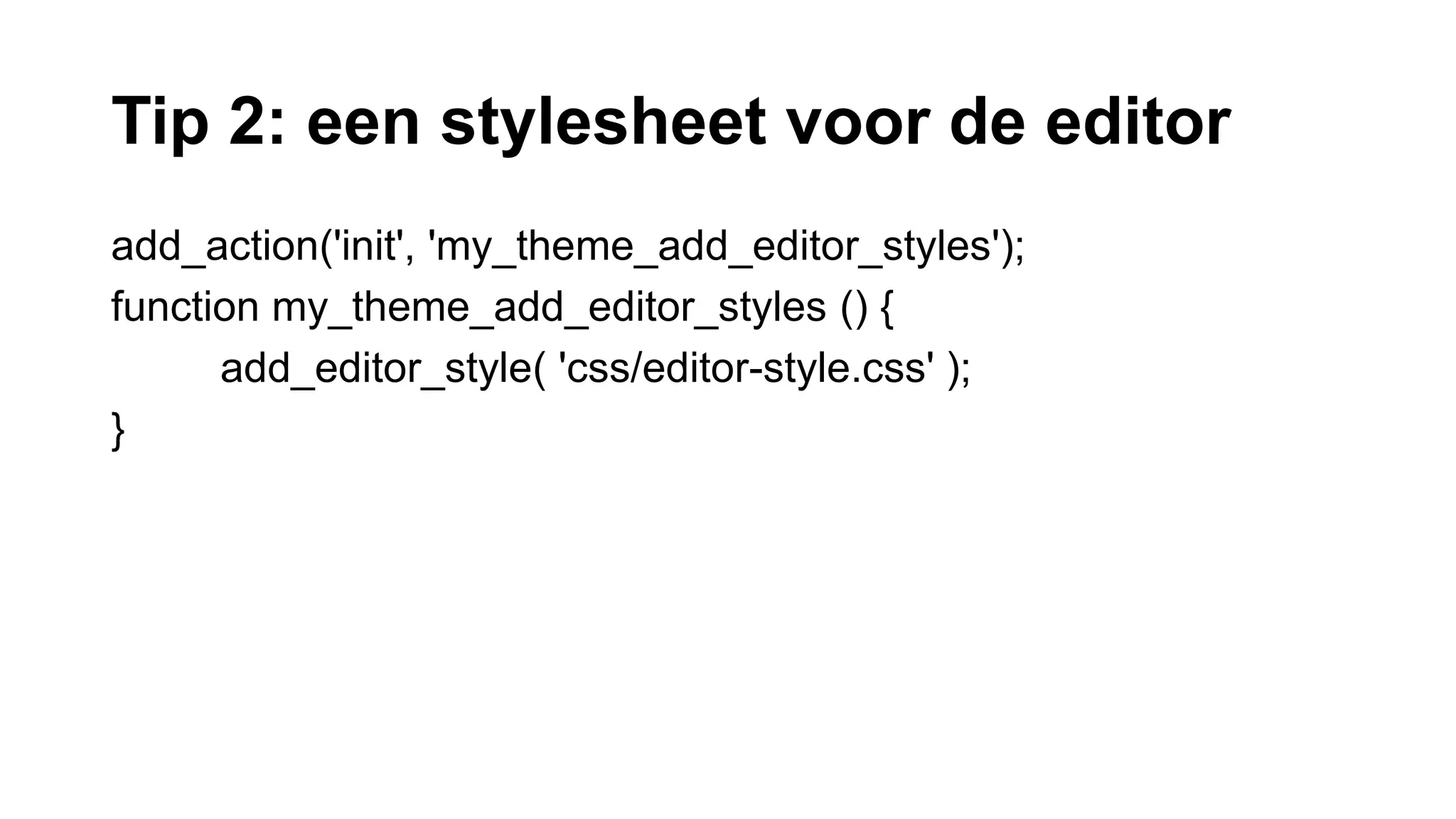 Tip 2: een stylesheet voor de editor
add_action('init', 'my_theme_add_editor_styles');
function my_theme_add_editor_styles () {
add_editor_style( 'css/editor-style.css' );
}
 