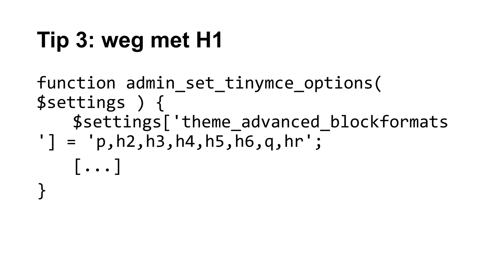 Tip 3: weg met H1
function admin_set_tinymce_options(
$settings ) {
$settings['theme_advanced_blockformats
'] = 'p,h2,h3,h4,h5,h6,q,hr';
[...]
}
 