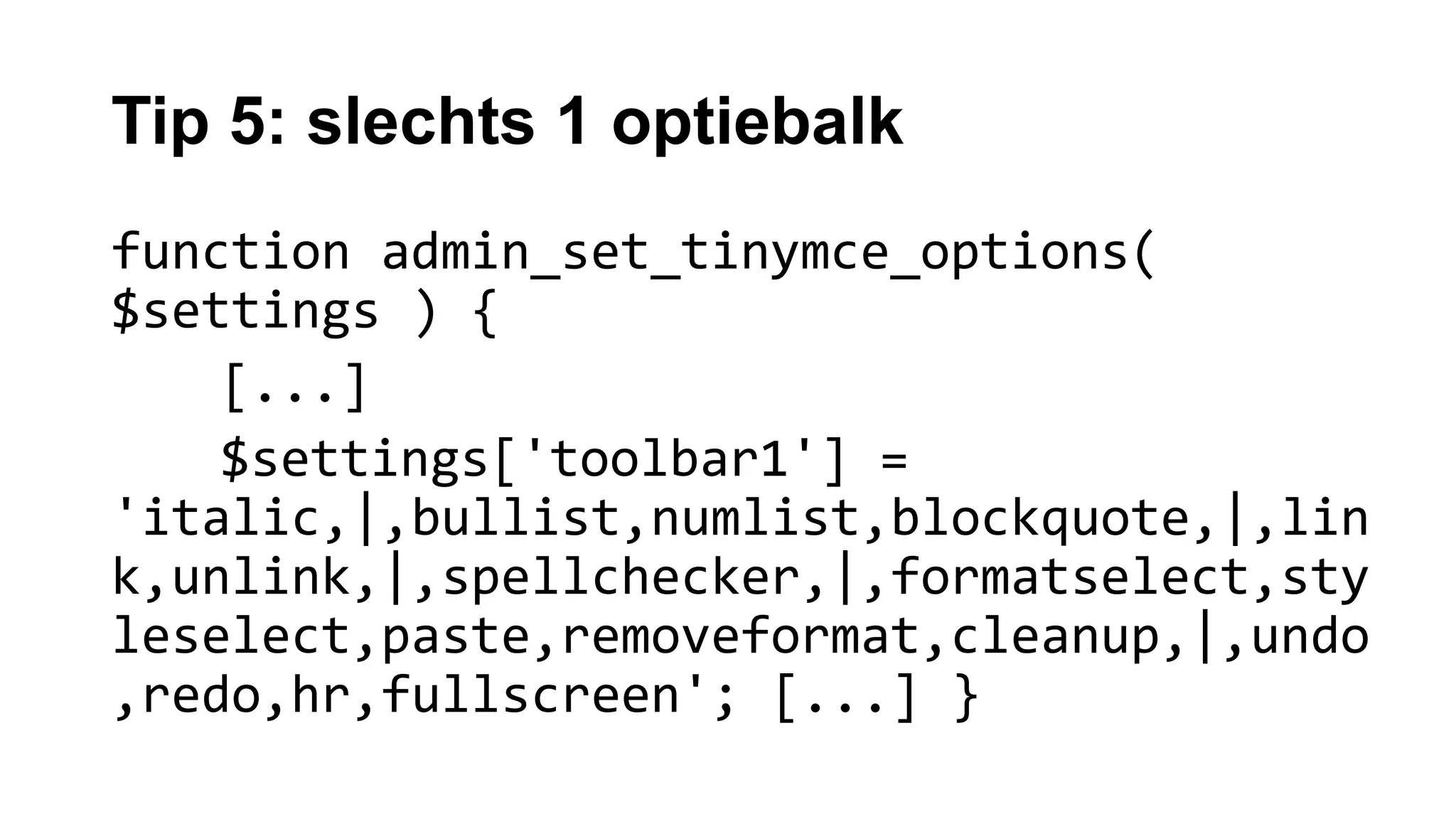 Tip 5: slechts 1 optiebalk
function admin_set_tinymce_options(
$settings ) {
[...]
$settings['toolbar1'] =
'italic,|,bullist,numlist,blockquote,|,lin
k,unlink,|,spellchecker,|,formatselect,sty
leselect,paste,removeformat,cleanup,|,undo
,redo,hr,fullscreen'; [...] }
 