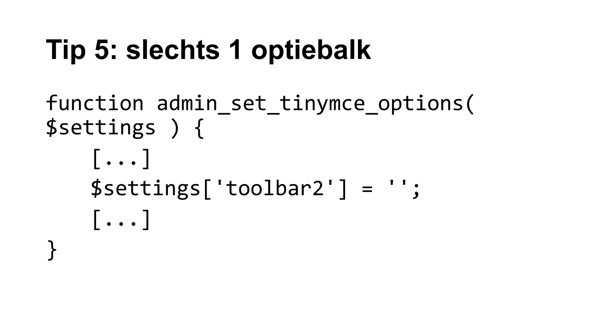 Tip 5: slechts 1 optiebalk
function admin_set_tinymce_options(
$settings ) {
[...]
$settings['toolbar2'] = '';
[...]
}
 