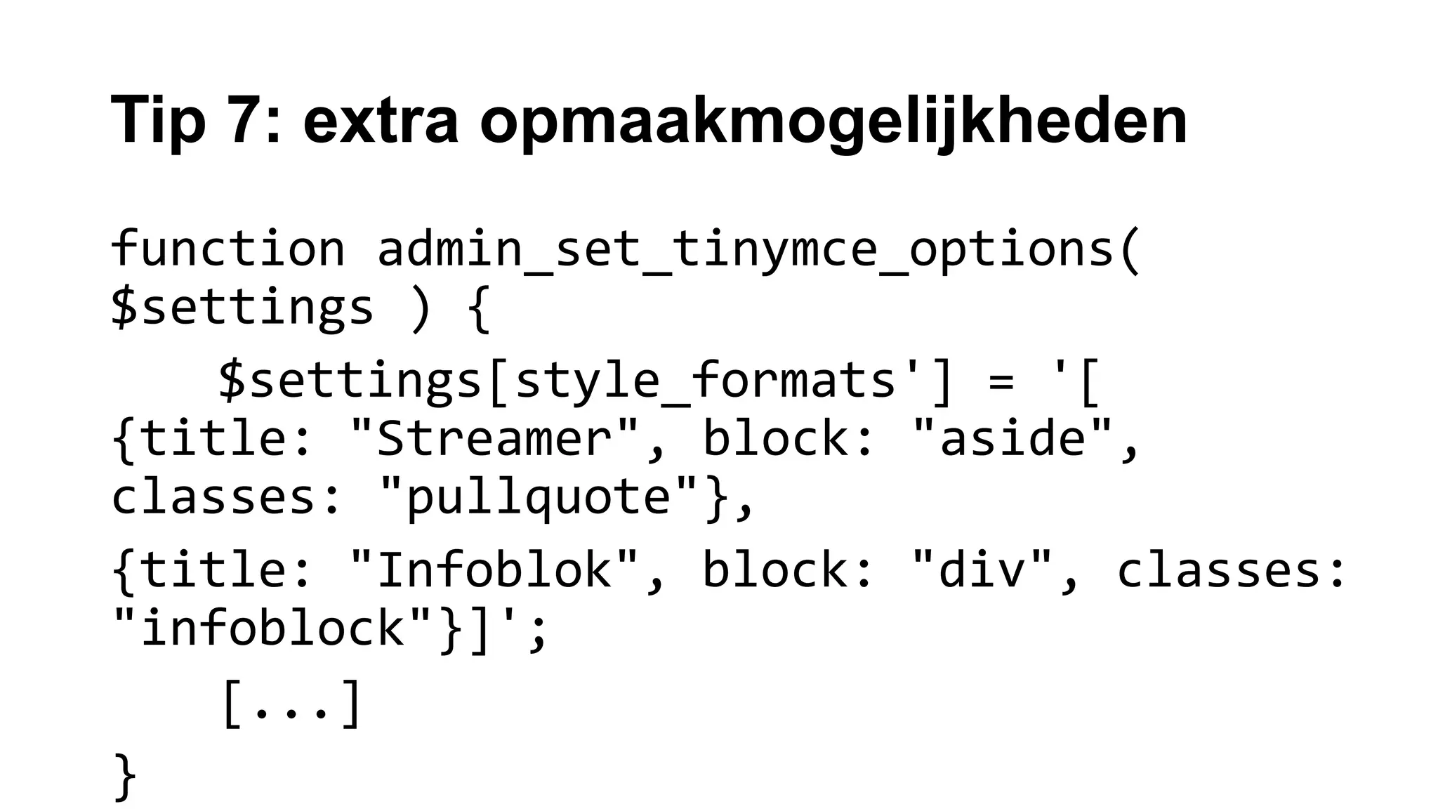 Tip 7: extra opmaakmogelijkheden
function admin_set_tinymce_options(
$settings ) {
$settings[style_formats'] = '[
{title: "Streamer", block: "aside",
classes: "pullquote"},
{title: "Infoblok", block: "div", classes:
"infoblock"}]';
[...]
}
 