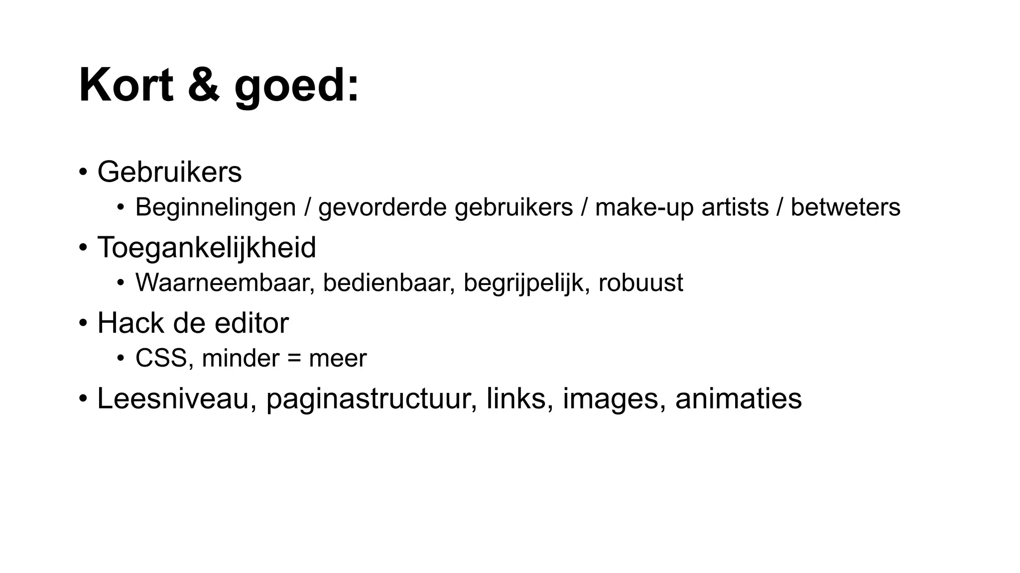 Kort & goed:
• Gebruikers
• Beginnelingen / gevorderde gebruikers / make-up artists / betweters
• Toegankelijkheid
• Waarneembaar, bedienbaar, begrijpelijk, robuust
• Hack de editor
• CSS, minder = meer
• Leesniveau, paginastructuur, links, images, animaties
 