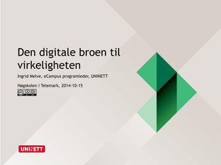 Den digitale broen til 
virkeligheten 
Ingrid Melve, eCampus programleder, UNINETT 
Høgskolen i Telemark, 2014-10-15 
 
