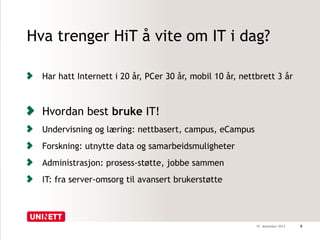 Hva trenger HiT å vite om IT i dag? 
Har hatt Internett i 20 år, PCer 30 år, mobil 10 år, nettbrett 3 år 
Hvordan best bruke IT! 
Undervisning og læring: nettbasert, campus, eCampus 
Forskning: utnytte data og samarbeidsmuligheter 
Administrasjon: prosess-støtte, jobbe sammen 
IT: fra server-omsorg til avansert brukerstøtte 
19. desember 2013 5 
 