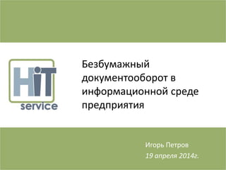 Безбумажный
документооборот в
информационной среде
предприятия
Игорь Петров
19 апреля 2014г.
 