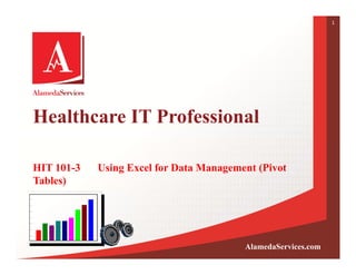 1




Healthcare IT Professional

HIT 101-3   Using Excel for Data Management (Pivot
Tables)




                                         AlamedaServices.com
 