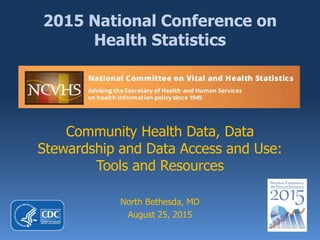 2015 National Conference on
Health Statistics
Community Health Data, Data
Stewardship and Data Access and Use:
Tools and Resources
North Bethesda, MD
August 25, 2015
 