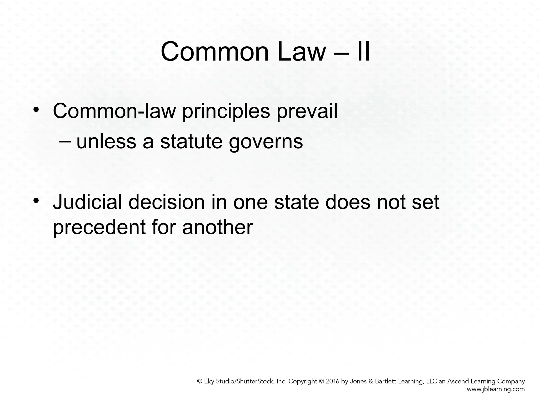 Common Law – II
• Common-law principles prevail
– unless a statute governs
• Judicial decision in one state does not set
precedent for another
 