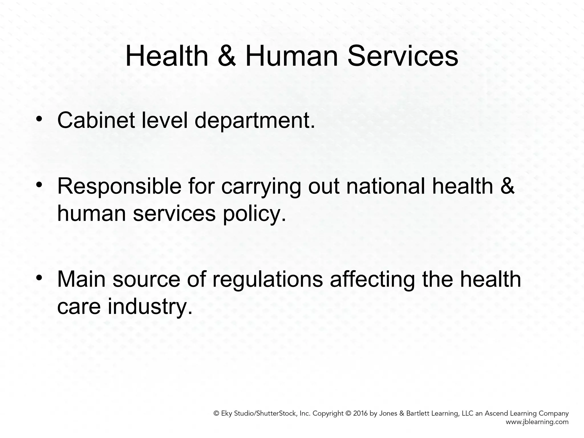 Health & Human Services
• Cabinet level department.
• Responsible for carrying out national health &
human services policy.
• Main source of regulations affecting the health
care industry.
 