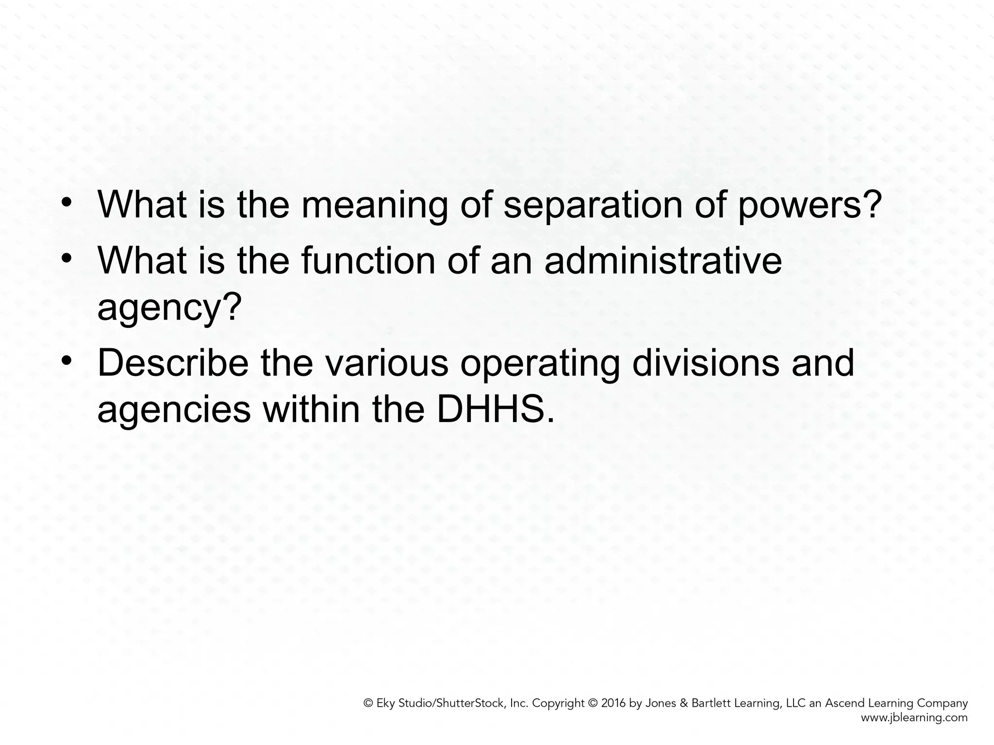 • What is the meaning of separation of powers?
• What is the function of an administrative
agency?
• Describe the various operating divisions and
agencies within the DHHS.
 