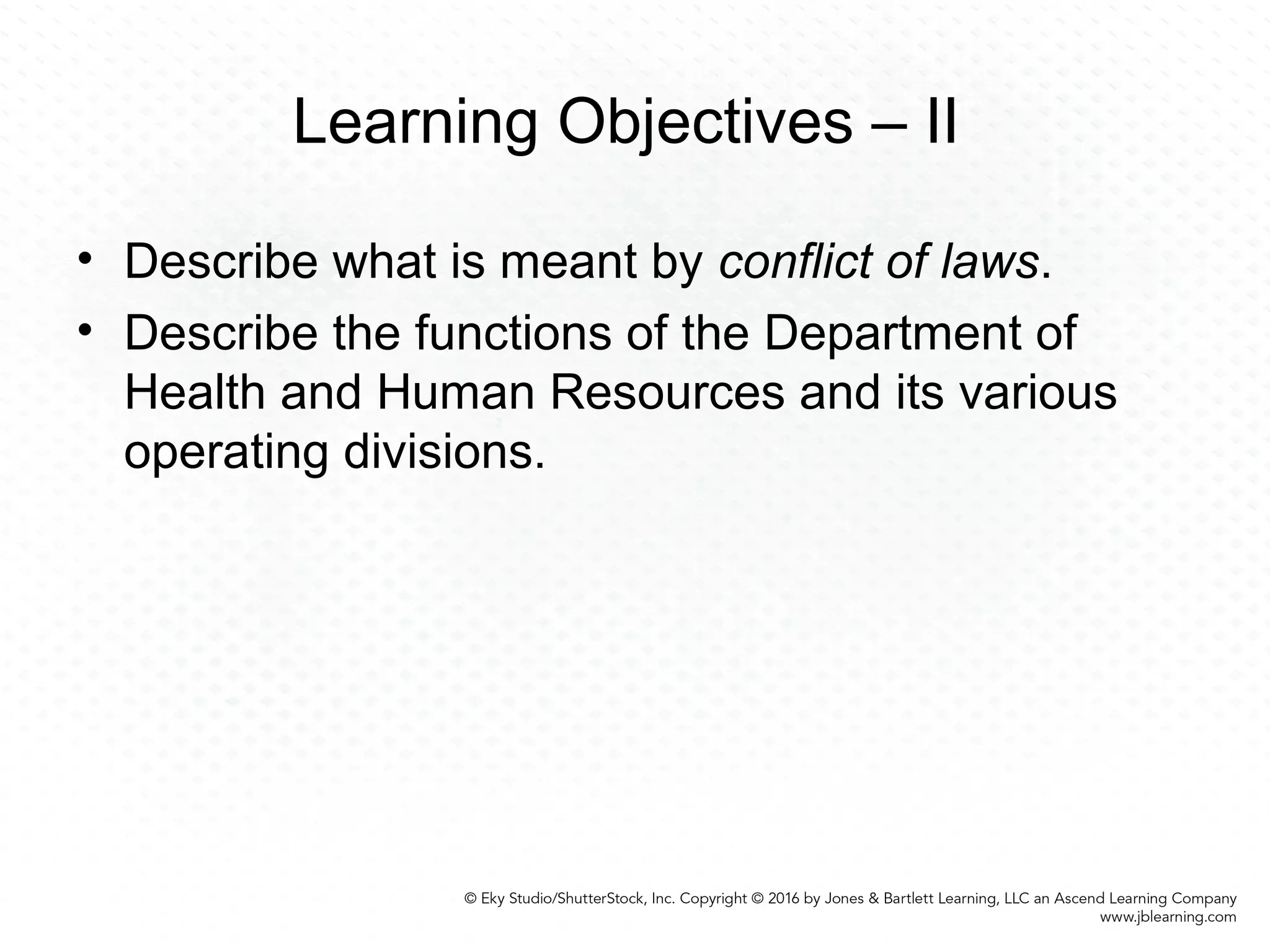 Learning Objectives – II
• Describe what is meant by conflict of laws.
• Describe the functions of the Department of
Health and Human Resources and its various
operating divisions.
 