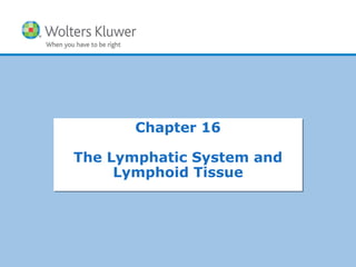Copyright © 2015 Wolters Kluwer Health | Lippincott Williams & Wilkins
Chapter 16
The Lymphatic System and
Lymphoid Tissue
Chapter 16
The Lymphatic System and
Lymphoid Tissue
 