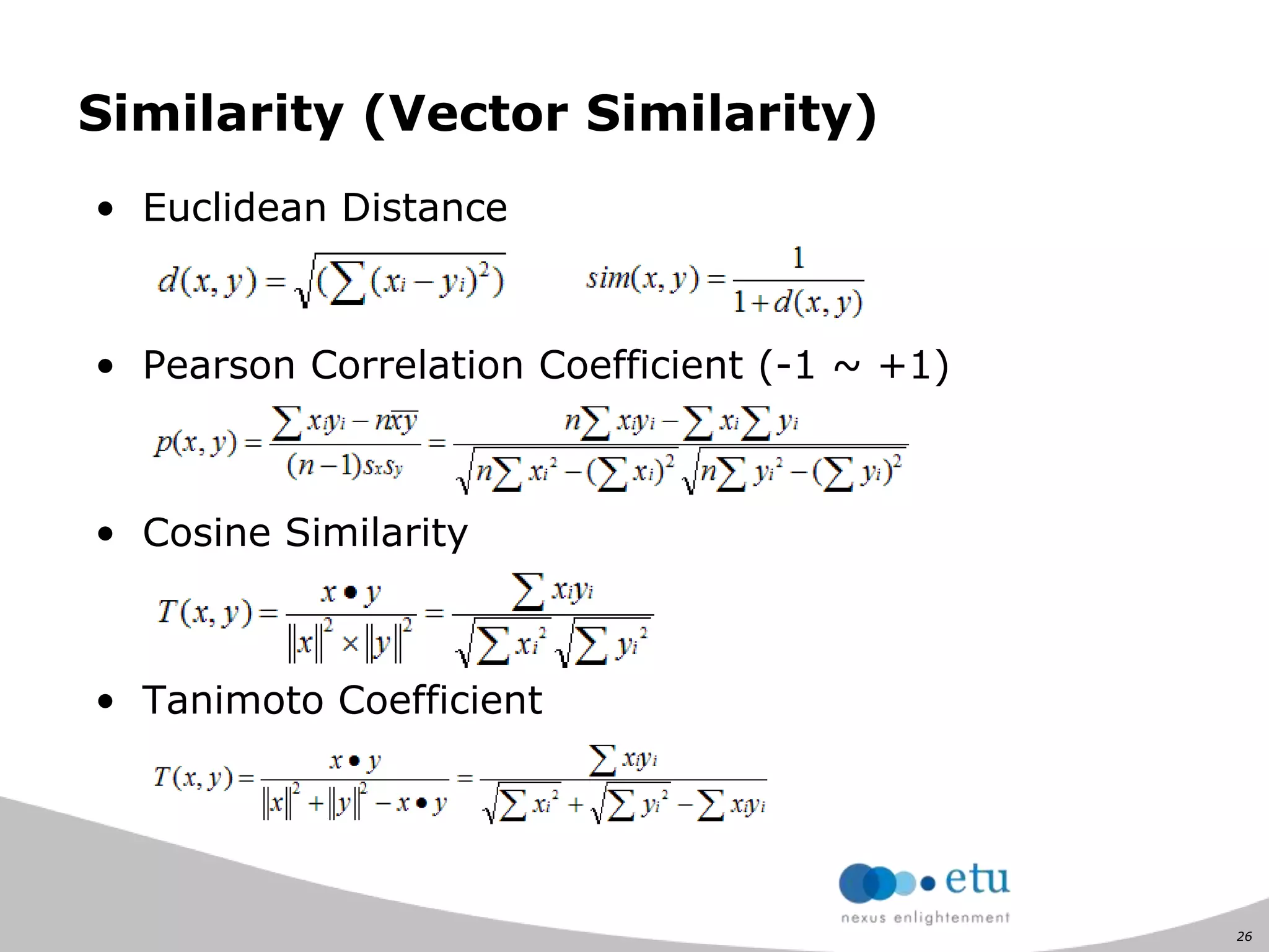 26
Similarity (Vector Similarity)
• Euclidean Distance
• Pearson Correlation Coefficient (-1 ~ +1)
• Cosine Similarity
• Tanimoto Coefficient
 