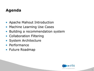 3
• Apache Mahout Introduction
• Machine Learning Use Cases
• Building a recommendation system
• Collaboration Filtering
• System Architecture
• Performance
• Future Roadmap
Agenda
 