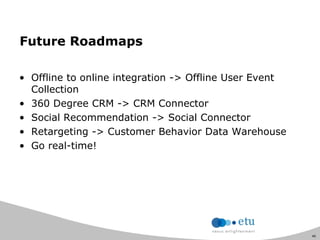 46
Future Roadmaps
• Offline to online integration -> Offline User Event
Collection
• 360 Degree CRM -> CRM Connector
• Social Recommendation -> Social Connector
• Retargeting -> Customer Behavior Data Warehouse
• Go real-time!
 