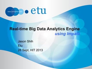Real-time Big Data Analytics Engine
using Impala
Jason Shih
Etu
28 Sept, HIT 2013
 