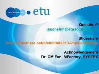 44
Question?
jasonshih@etusolution.com
Slideshare
www.slideshare.net/hlshih/hit2013-impala-0925etu
Acknowledgement
Dr. CM ...