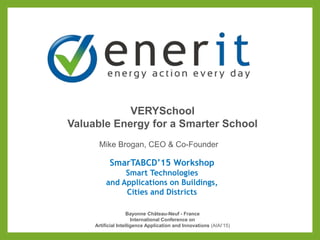 SmarTABCD’15 Workshop
Smart Technologies
and Applications on Buildings,
Cities and Districts
Bayonne Château-Neuf - France
International Conference on
Artificial Intelligence Application and Innovations (AIAI’15)
Mike Brogan, CEO & Co-Founder
VERYSchool
Valuable Energy for a Smarter School
 