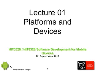 HIT3328 / HIT8328 Software Development for Mobile
Devices
Dr. Rajesh Vasa, 2012
1
Lecture 01
Platforms and
Devices
Image Source: Google
 