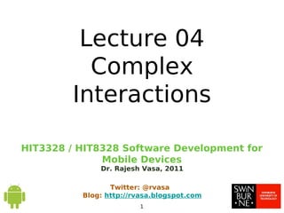 HIT3328 / HIT8328 Software Development for
Mobile Devices
Dr. Rajesh Vasa, 2011
Twitter: @rvasa
Blog: http://rvasa.blogspot.com
1
Lecture 04
Complex
Interactions
 