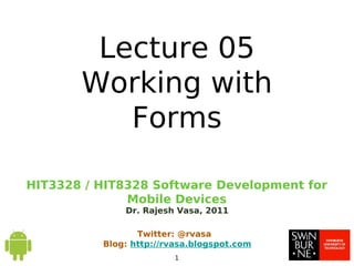 HIT3328 / HIT8328 Software Development for
Mobile Devices
Dr. Rajesh Vasa, 2011
Twitter: @rvasa
Blog: http://rvasa.blogspot.com
1
Lecture 05
Working with
Forms
 