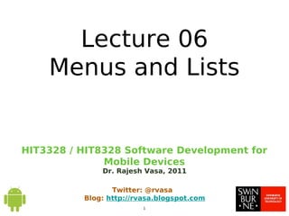 HIT3328 / HIT8328 Software Development for
Mobile Devices
Dr. Rajesh Vasa, 2011
1
Twitter: @rvasa
Blog: http://rvasa.blogspot.com
Lecture 06
Menus and Lists
 