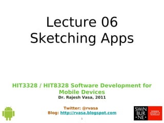 HIT3328 / HIT8328 Software Development for
Mobile Devices
Dr. Rajesh Vasa, 2011
1
Twitter: @rvasa
Blog: http://rvasa.blogspot.com
Lecture 06
Sketching Apps
 