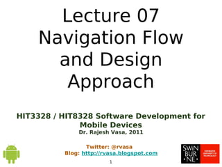 HIT3328 / HIT8328 Software Development for
Mobile Devices
Dr. Rajesh Vasa, 2011
Twitter: @rvasa
Blog: http://rvasa.blogspot.com
1
Lecture 07
Navigation Flow
and Design
Approach
 