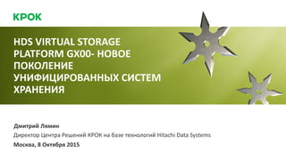 Москва, 8 Октября 2015
Дмитрий Лямин
Директор Центра Решений КРОК на базе технологий Hitachi Data Systems
HDS VIRTUAL STORAGE
PLATFORM GX00- НОВОЕ
ПОКОЛЕНИЕ
УНИФИЦИРОВАННЫХ СИСТЕМ
ХРАНЕНИЯ
 
