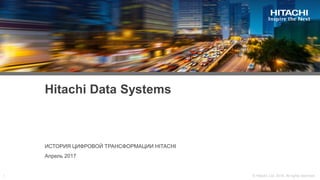 Hitachi Data Systems
ИСТОРИЯ ЦИФРОВОЙ ТРАНСФОРМАЦИИ HITACHI
Апрель 2017
 