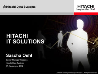 © Hitachi Data Systems Corporation 2012. All Rights Reserved.
HITACHI
IT SOLUTIONS
Sascha Oehl
Senior Manager Presales
Hitachi Data Systems
18. September 2012
 