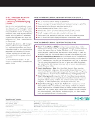 © Hitachi Data Systems Corporation 2013. All rights reserved. HITACHI is a trademark or registered trademark of Hitachi, Ltd. Innovate With Information is a trademark or registered
trademark of Hitachi Data Systems Corporation. Microsoft and SharePoint are trademarks or registered trademarks of Microsoft Corporation. All other trademarks, service marks, and
company names are properties of their respective owners.
Notice: This document is for informational purposes only, and does not set forth any warranty, expressed or implied, concerning any equipment or service offered or to be offered by
Hitachi Data Systems Corporation.
OB-041-A DG February 2013
Corporate Headquarters
2845 Lafayette Street
Santa Clara, CA 96050-2639 USA
www.HDS.com
Regional Contact Information
Americas: +1 408 970 1000 or info@hds.com
Europe, Middle East and Africa: +44 (0) 1753 618000 or info.emea@hds.com
Asia Pacific: +852 3189 7900 or hds.marketing.apac@hds.com
■■ Reduce the load on primary storage by at least 40%.
■■ Reduce licensing and management costs, complexity and backup by up to 75%.
■■ Streamline backup-and-restore operations by up to 60%.
■■ Improve reliability over 24x in RPO and 30x in RTO.
■■ Eliminate silos, prevent sprawl and reduce complexity by 50%, or more.
■■ Simplify management, improve data protection, and reduce risk.
■■ Identify data at-risk, ensure appropriate data access, and simplify compliance.
■■ Reduce or eliminate capex, simplify management and improve IT agility.
HITACHI DATA SYSTEMS FILE AND CONTENT SOLUTION BENEFITS
■■ Hitachi Content Platform (HCP): Providing an open, centralized and multitier
enterprise cloud storage solution, HCP aggregates, manages, protects and shares
content. The platform supports multiple use cases, such as content preserva-
tion and archiving, data protection, and cloud and content sharing. HCP lets you
accomplish these uses from a single, easy-to-manage and scalable environment.
■■ Hitachi Content Platform Anywhere: An option for the Hitachi Content Platform,
HCP Anywhere enables mobile workforces and supports bring-your-own-device
(BYOD). It enables users to access their data anywhere, at any time, on any device.
They can protect their data without the need for laptop and mobile device back-
ups, and share that data in a safe, secure way with co-workers and collaborators
outside of the organization.
■■ Hitachi Data Discovery Suite: With Hitachi Data Discovery Suite, users can
search, identify, collect and preserve data across the storage infrastructure from 1
secure location for improved storage management. The solution lets you efficiently
manage, retain and discover volumes of information and meet legal obligations.
■■ Hitachi Data Ingestor: By integrating HCP with Hitachi Data Ingestor, organiza-
tions can enjoy edge-to-core storage that streamlines the entire backup process
and greatly reduces backup windows. This can lower backup costs and reduce
complexity, as well as improve control, security and protection of data.
■■ Hitachi Unified Storage or Hitachi NAS Platform: The most powerful consol-
idation platform on the market, Hitachi Unified Storage or Hitachi NAS Platform
enables organizations to consolidate existing file servers and NAS devices on to
fewer nodes. This capability allows them to perform the same or even more work
with fewer devices and lower overhead, while also reducing floor space require-
ments and associated power and cooling costs.
HITACHI DATA SYSTEMS FILE AND CONTENT SOLUTIONS
A-B-C Strategies: Your Path
to Reducing Costs and
Complexity While Managing
Growth
Data can drive business agility and innova-
tion. However, it can hinder growth if it is not
stored, protected and managed in a stream-
lined, cost-effective manner. To identify and
react faster to the needs of your customers,
markets and competitors, it is essential to
transition away from short-term siloed stor-
age solutions to a single, integrated platform
for all your data.
The Hitachi Data Systems A-B-C strategies
provide a pathway to regain control over
your organization’s structured and unstruc-
tured data. In doing so, you can dramatically
reduce the cost of storing and protecting
that data, while also strengthening gover-
nance and streamlining management and
operations.
For more information about our file and
content solutions and A-B-C strategies visit
www.HDS.com.
 