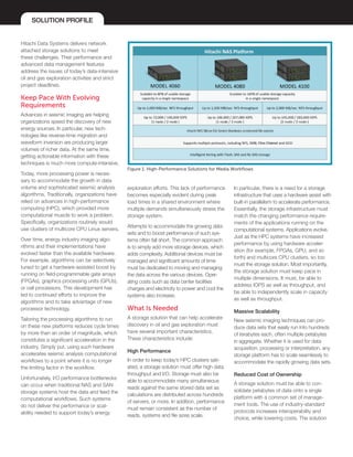 SOLUTION PROFILE
Hitachi Data Systems delivers network
attached storage solutions to meet
these challenges. Their performance and
advanced data management features
address the issues of today’s data-intensive
oil and gas exploration activities and strict
project deadlines.
Keep Pace With Evolving
Requirements
Advances in seismic imaging are helping
organizations speed the discovery of new
energy sources. In particular, new tech-
nologies like reverse-time migration and
waveform inversion are producing larger
volumes of richer data. At the same time,
getting actionable information with these
techniques is much more compute-intensive.
Today, more processing power is neces-
sary to accommodate the growth in data
volume and sophisticated seismic analysis
algorithms. Traditionally, organizations have
relied on advances in high-performance
computing (HPC), which provided more
computational muscle to work a problem.
Specifically, organizations routinely would
use clusters of multicore CPU Linux servers.
Over time, energy industry imaging algo-
rithms and their implementations have
evolved faster than the available hardware.
For example, algorithms can be selectively
tuned to get a hardware-assisted boost by
running on field-programmable gate arrays
(FPGAs), graphics processing units (GPUs),
or cell processors. This development has
led to continued efforts to improve the
algorithms and to take advantage of new
processor technology.
Tailoring the processing algorithms to run
on these new platforms reduces cycle times
by more than an order of magnitude, which
constitutes a significant acceleration in the
industry. Simply put, using such hardware
accelerates seismic analysis computational
workflows to a point where it is no longer
the limiting factor in the workflow.
Unfortunately, I/O performance bottlenecks
can occur when traditional NAS and SAN
storage systems host the data and feed the
computational workflows. Such systems
do not deliver the performance or scal-
ability needed to support today’s energy
exploration efforts. This lack of performance
becomes especially evident during peak
load times in a shared environment where
multiple demands simultaneously stress the
storage system.
Attempts to accommodate the growing data
sets and to boost performance of such sys-
tems often fall short. The common approach
is to simply add more storage devices, which
adds complexity. Additional devices must be
managed and significant amounts of time
must be dedicated to moving and managing
the data across the various devices. Oper-
ating costs such as data center facilities
charges and electricity to power and cool the
systems also increase.
What Is Needed
A storage solution that can help accelerate
discovery in oil and gas exploration must
have several important characteristics.
These characteristics include:
High Performance
In order to keep today’s HPC clusters sati-
ated, a storage solution must offer high data
throughput and I/O. Storage must also be
able to accommodate many simultaneous
reads against the same stored data set as
calculations are distributed across hundreds
of servers, or more. In addition, performance
must remain consistent as the number of
reads, systems and file sizes scale.
In particular, there is a need for a storage
infrastructure that uses a hardware assist with
built-in parallelism to accelerate performance.
Essentially, the storage infrastructure must
match the changing performance require-
ments of the applications running on the
computational systems. Applications evolve.
Just as the HPC systems have increased
performance by using hardware acceler-
ation (for example, FPGAs, GPU, and so
forth) and multicore CPU clusters, so too
must the storage solution. Most importantly,
the storage solution must keep pace in
multiple dimensions. It must, be able to
address IOPS as well as throughput, and
be able to independently scale in capacity
as well as throughput.
Massive Scalability
New seismic imaging techniques can pro-
duce data sets that easily run into hundreds
of terabytes each, often multiple petabytes
in aggregate. Whether it is used for data
acquisition, processing or interpretation, any
storage platform has to scale seamlessly to
accommodate the rapidly growing data sets.
Reduced Cost of Ownership
A storage solution must be able to con-
solidate petabytes of data onto a single
platform with a common set of manage-
ment tools. The use of industry-standard
protocols increases interoperability and
choice, while lowering costs. The solution
Figure 1. High-Performance Solutions for Media Workflows
 