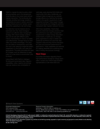 © Hitachi Data Systems Corporation 2014. All rights reserved. HITACHI is a trademark or registered trademark of Hitachi, Ltd. Innovate With Information is a trademark or registered
trademark of Hitachi Data Systems Corporation. Microsoft and Windows are trademarks or registered trademarks of Microsoft Corporation. All other trademarks, service marks, and
company names are properties of their respective owners.
Notice: This document is for informational purposes only, and does not set forth any warranty, expressed or implied, concerning any equipment or service offered or to be offered by
Hitachi Data Systems Corporation.
SP-089-D DG April 2014
Corporate Headquarters
2845 Lafayette Street
Santa Clara, CA 95050-2639 USA
www.HDS.com community.HDS.com
Regional Contact Information
Americas: +1 408 970 1000 or info@hds.com
Europe, Middle East and Africa: +44 (0) 1753 618000 or info.emea@hds.com
Asia Pacific: +852 3189 7900 or hds.marketing.apac@hds.com
solid state, serial attached SCSI (SAS) and
nearline (NL)-SAS disks. Additionally, our
intelligent tiered storage lets you optimize
storage efficiency by matching the storage
media to the specific requirements of each
supported workload. Policy-based manage-
ment automatically and intelligently performs
transparent data migration between the tiers.
With these capabilities, Hitachi Data
Systems networked storage solutions meet
the performance and data management
requirements in today’s energy exploration
environments. In particular, our storage
gives organizations a way to satiate com-
putational workflows and automate data
migration while ensuring minimal disruption
for users and improved performance for
applications. These capabilities are essential
for meeting deadlines and sustaining prog-
ress in finding new sources of energy.
Next Steps
For further information regarding Hitachi
high-performance storage for energy explo-
ration, contact your Hitachi Data Systems
representative or visit www.HDS.com.
HNAS to migrate the data by policy, which
will automatically, and in the background,
move the data to the correct place without
manual intervention. This functionally dra-
matically simplifies technology transitions
and enables end users to extract value from
existing infrastructure and maintain opera-
tions while upgrading to new technology.
For data that must be retained and re-
examined over time, tiered storage is
central to an effective data management
strategy. With Hitachi storage systems,
tiers can be built with different perfor-
mance characteristics in mind or for better
cost-effectiveness. Storage tiering by itself
offers only limited advantages. The value
is in the ability to transparently move data
from tier to tier, keeping a single file system
presentation to the hosts, end users and
applications. This ability eliminates the need
for changes, such as redirecting an appli-
cation to a new drive or volume when a file
is moved.
Using Hitachi NAS Platform intelligent
file tiering and automated data migration
capabilities, online, nearline and archival
data can reside on any combination of
 