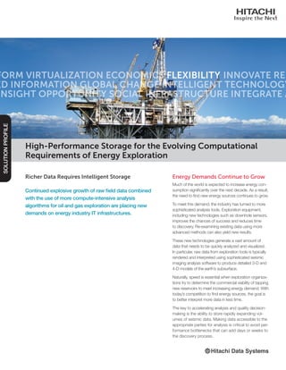 Richer Data Requires Intelligent Storage
Continued explosive growth of raw field data combined
with the use of more compute-intensive analysis
algorithms for oil and gas exploration are placing new
demands on energy industry IT infrastructures.
High-Performance Storage for the Evolving Computational
Requirements of Energy Exploration
SOLUTIONPROFILE
Energy Demands Continue to Grow
Much of the world is expected to increase energy con-
sumption significantly over the next decade. As a result,
the need to find new energy sources continues to grow.
To meet this demand, the industry has turned to more
sophisticated analysis tools. Exploration equipment,
including new technologies such as downhole sensors,
improves the chances of success and reduces time
to discovery. Re-examining existing data using more
advanced methods can also yield new results.
These new technologies generate a vast amount of
data that needs to be quickly analyzed and visualized.
In particular, raw data from exploration tools is typically
rendered and interpreted using sophisticated seismic
imaging analysis software to produce detailed 3-D and
4-D models of the earth’s subsurface.
Naturally, speed is essential when exploration organiza-
tions try to determine the commercial viability of tapping
new reservoirs to meet increasing energy demand. With
today’s competition to find energy sources, the goal is
to better interpret more data in less time.
The key to accelerating analysis and quality decision-
making is the ability to store rapidly expanding vol-
umes of seismic data. Making data accessible to the
appropriate parties for analysis is critical to avoid per-
formance bottlenecks that can add days or weeks to
the discovery process.
 