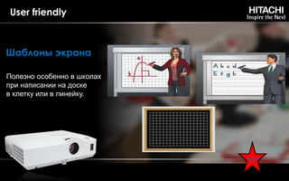 Полезно особенно в школах
при написании на доске
в клетку или в линейку.
Note: Patent pending
User friendly
Шаблоны экрана
HITACHI
ONLY
 