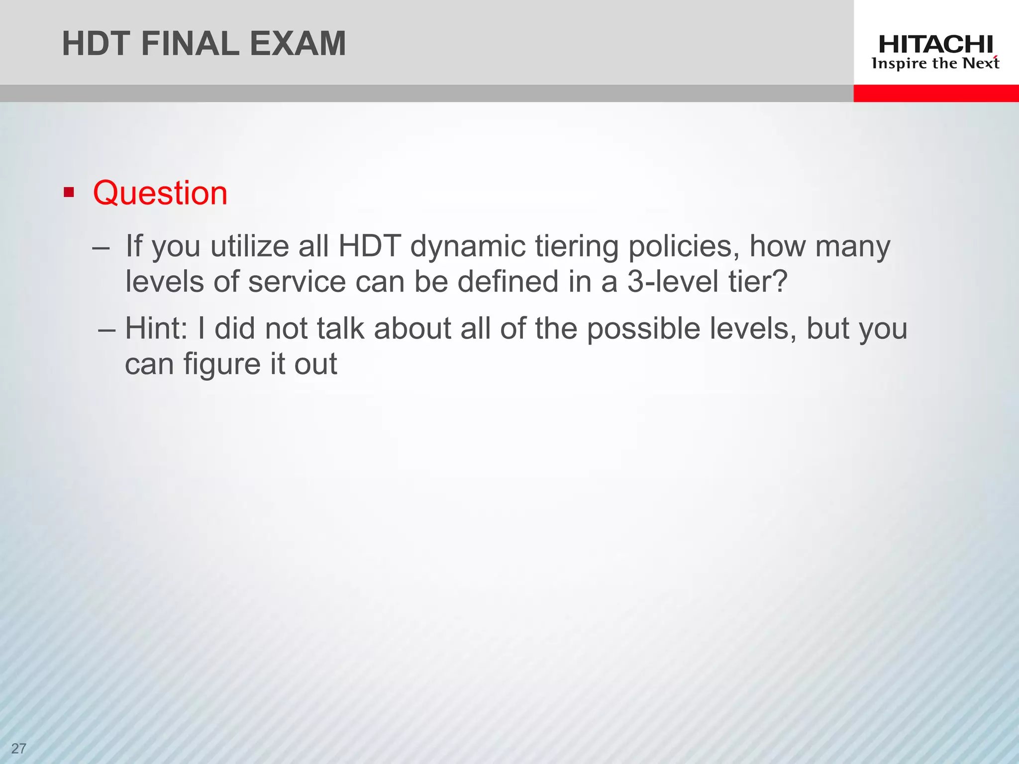 HDT FINAL EXAM
 Question
‒ If you utilize all HDT dynamic tiering policies, how many
levels of service can be defined in a 3-level tier?
‒ Hint: I did not talk about all of the possible levels, but you
can figure it out
 